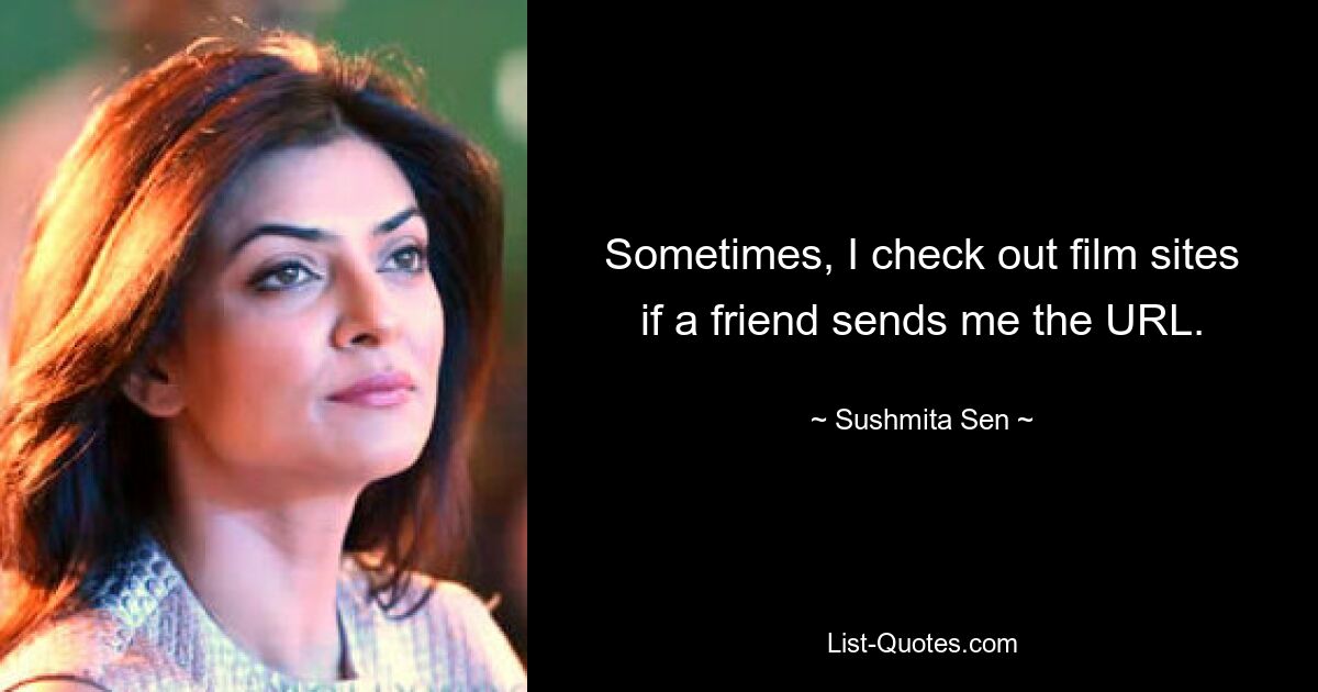 Sometimes, I check out film sites if a friend sends me the URL. — © Sushmita Sen