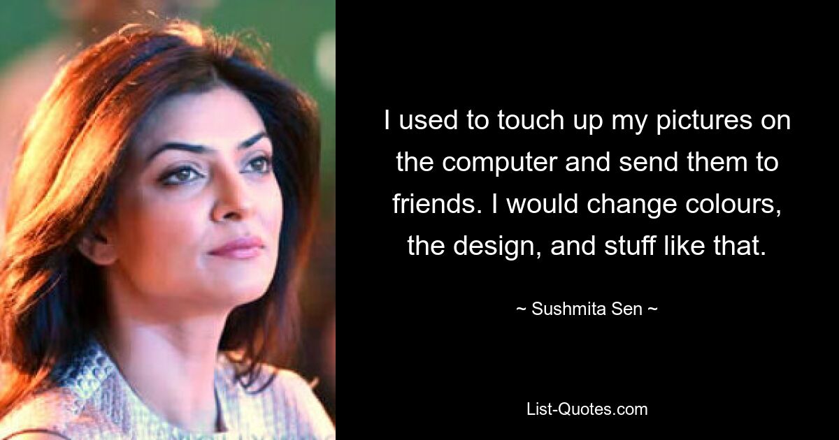 I used to touch up my pictures on the computer and send them to friends. I would change colours, the design, and stuff like that. — © Sushmita Sen