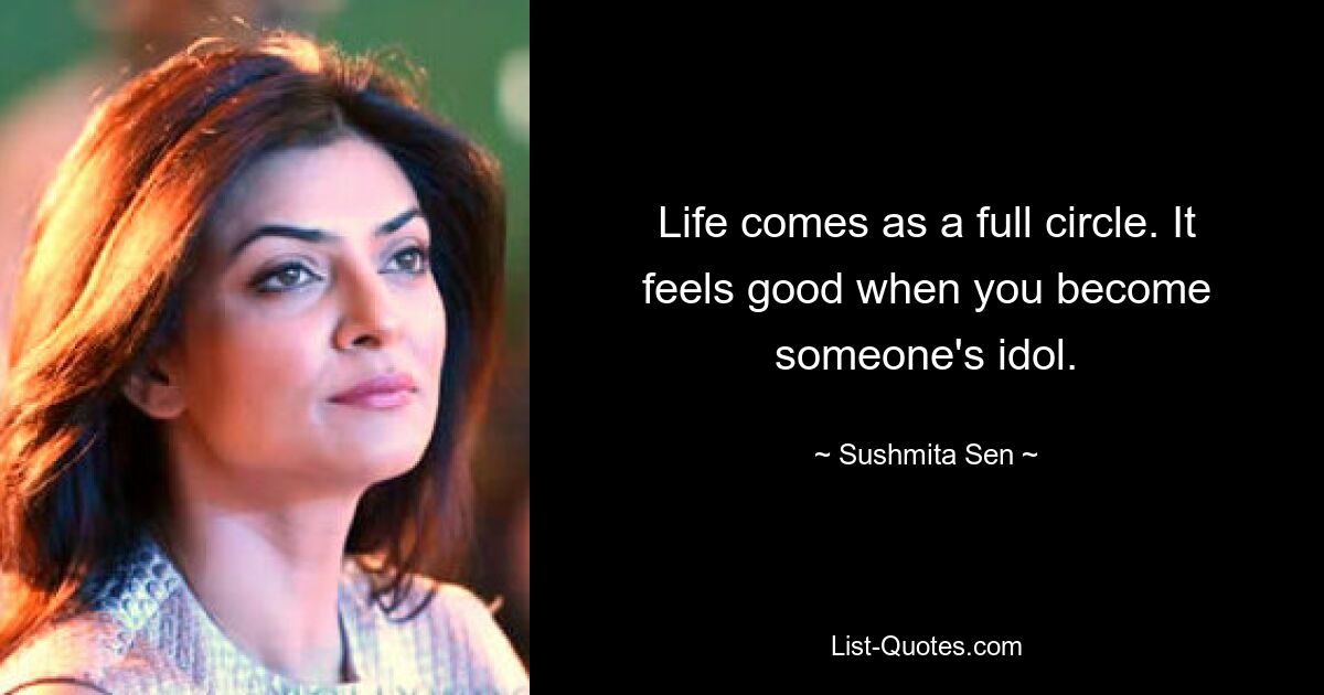 Life comes as a full circle. It feels good when you become someone's idol. — © Sushmita Sen