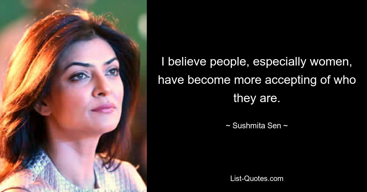 I believe people, especially women, have become more accepting of who they are. — © Sushmita Sen