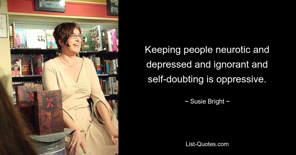 Keeping people neurotic and depressed and ignorant and self-doubting is oppressive. — © Susie Bright