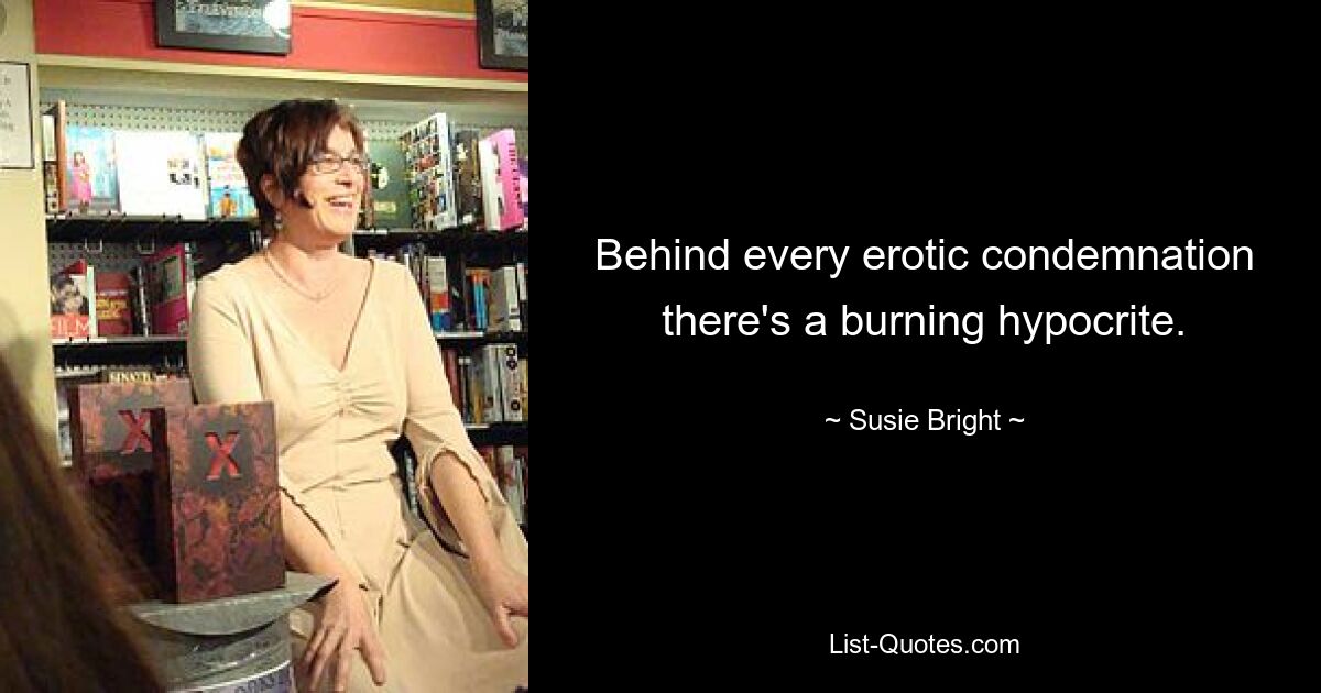 Behind every erotic condemnation there's a burning hypocrite. — © Susie Bright