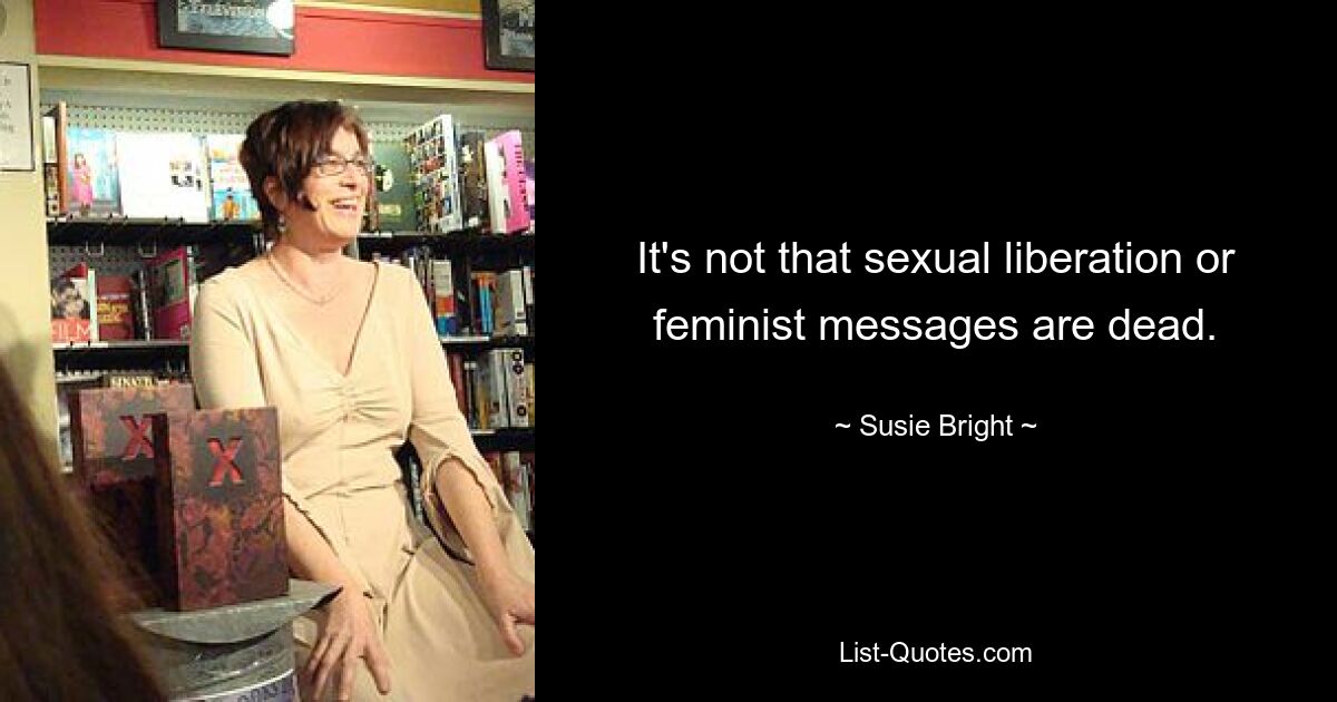 It's not that sexual liberation or feminist messages are dead. — © Susie Bright