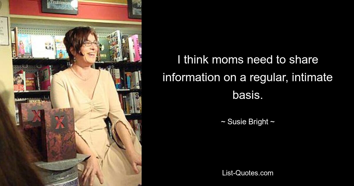 I think moms need to share information on a regular, intimate basis. — © Susie Bright