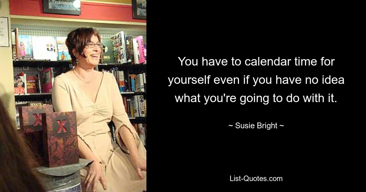 You have to calendar time for yourself even if you have no idea what you're going to do with it. — © Susie Bright