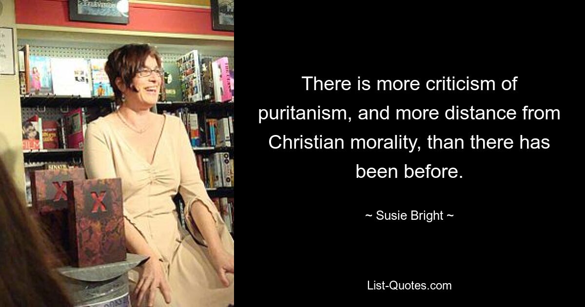 There is more criticism of puritanism, and more distance from Christian morality, than there has been before. — © Susie Bright