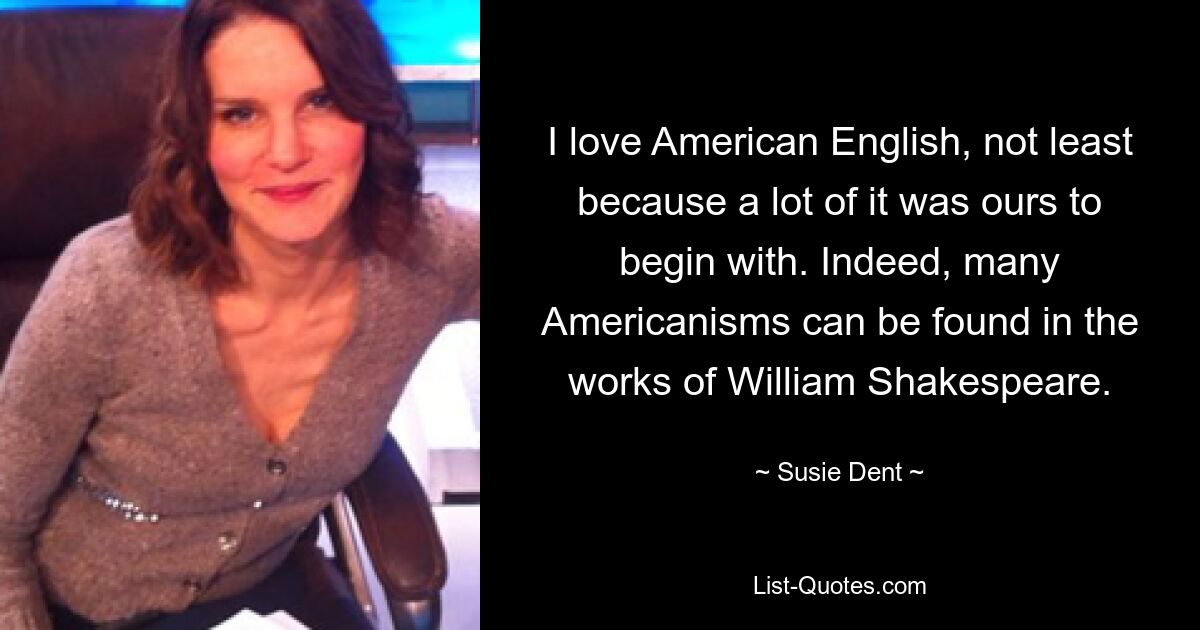 Ich liebe amerikanisches Englisch, nicht zuletzt, weil ein großer Teil davon ursprünglich unser Englisch war. Tatsächlich finden sich in den Werken von William Shakespeare viele Amerikanismen. — © Susie Dent