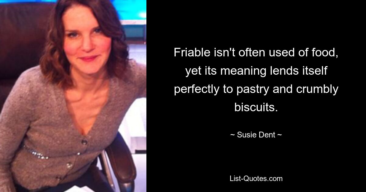 Friable isn't often used of food, yet its meaning lends itself perfectly to pastry and crumbly biscuits. — © Susie Dent