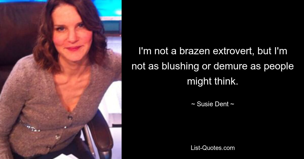 I'm not a brazen extrovert, but I'm not as blushing or demure as people might think. — © Susie Dent