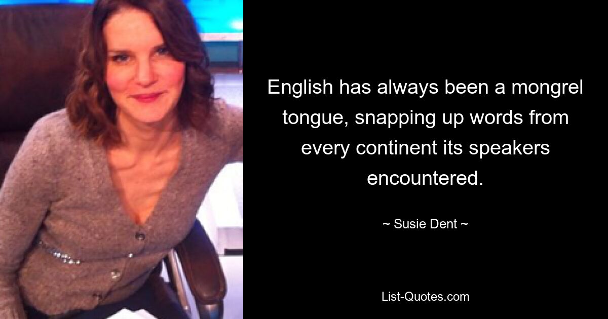 English has always been a mongrel tongue, snapping up words from every continent its speakers encountered. — © Susie Dent