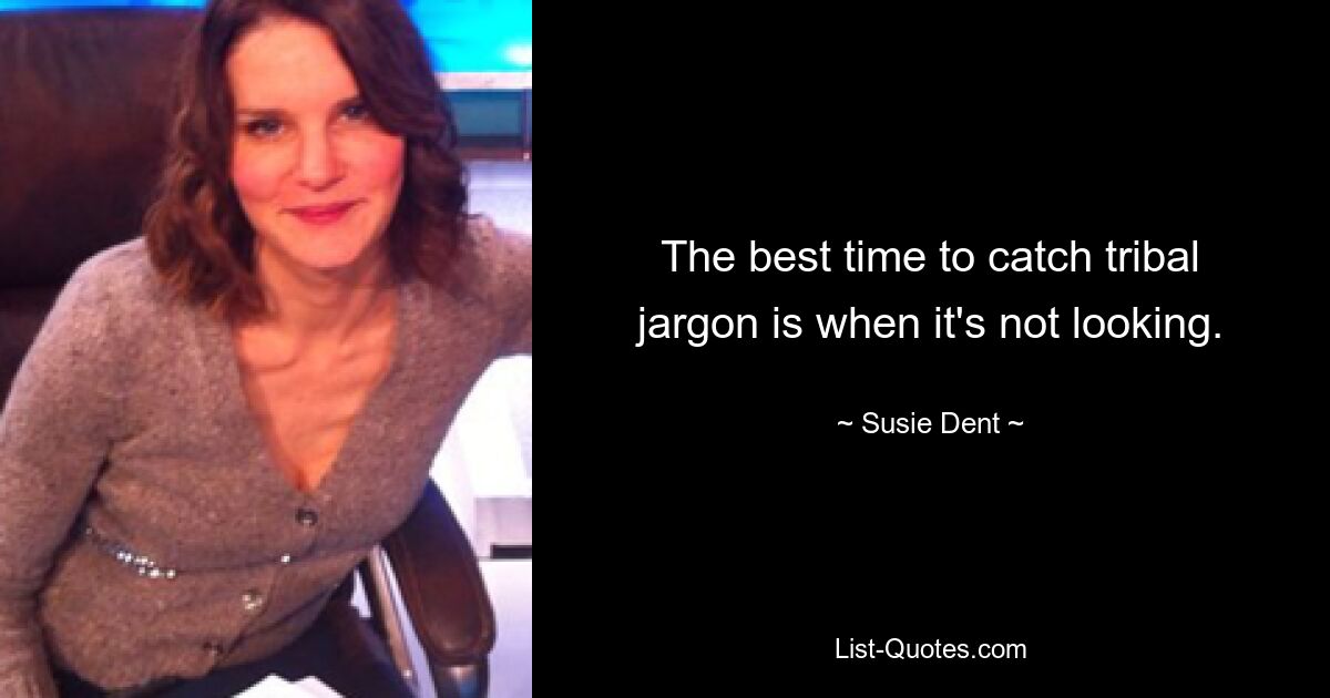 The best time to catch tribal jargon is when it's not looking. — © Susie Dent