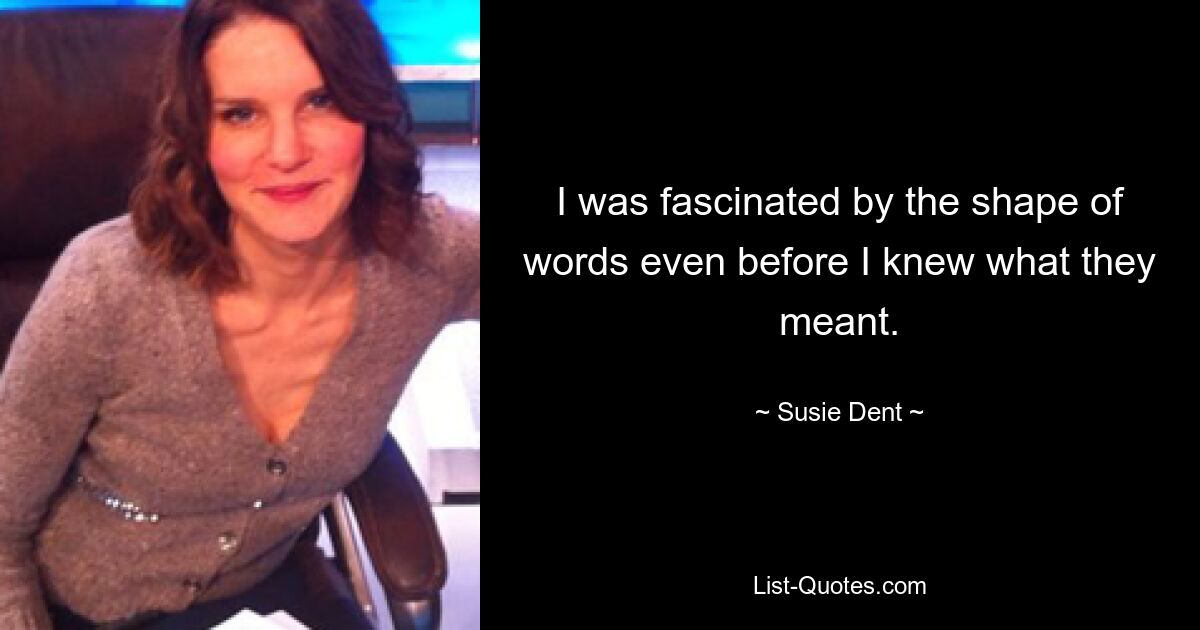 I was fascinated by the shape of words even before I knew what they meant. — © Susie Dent