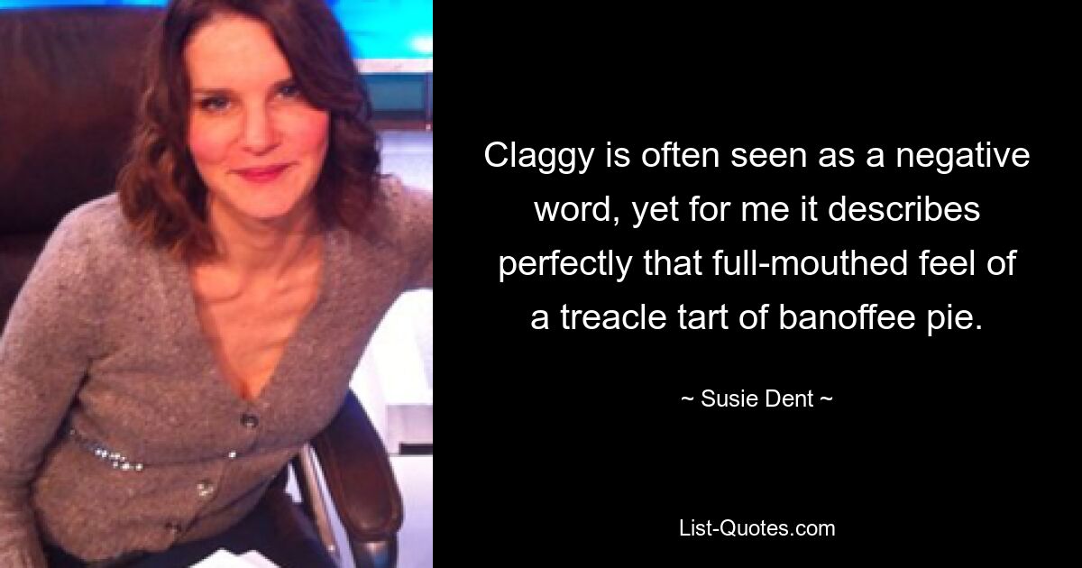 Claggy is often seen as a negative word, yet for me it describes perfectly that full-mouthed feel of a treacle tart of banoffee pie. — © Susie Dent