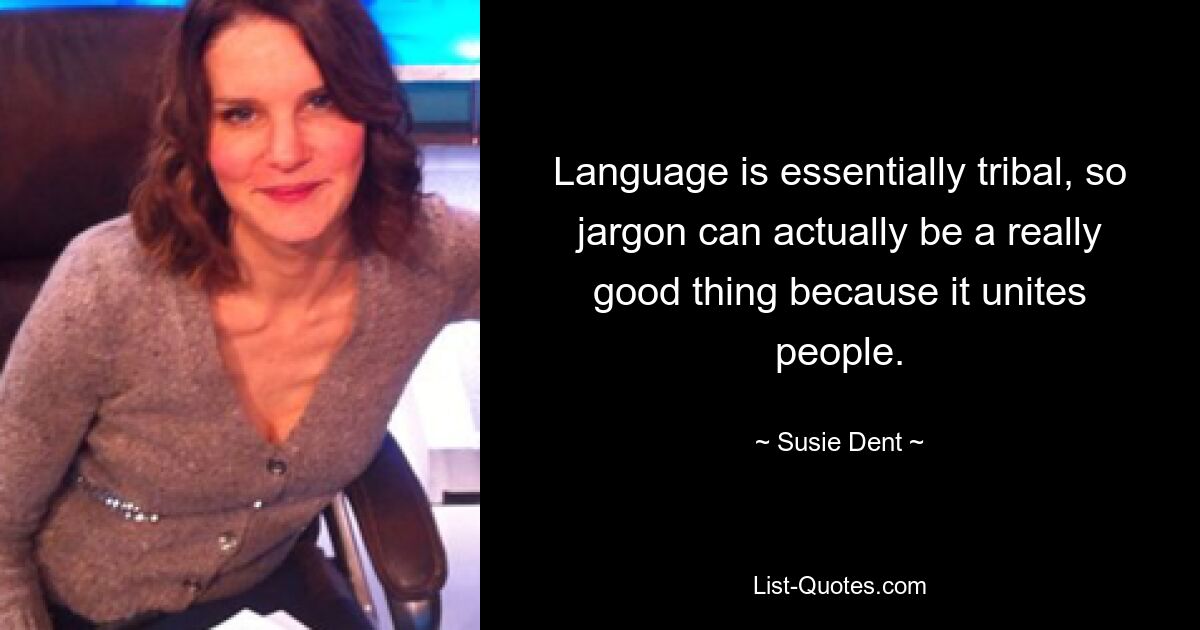 Language is essentially tribal, so jargon can actually be a really good thing because it unites people. — © Susie Dent