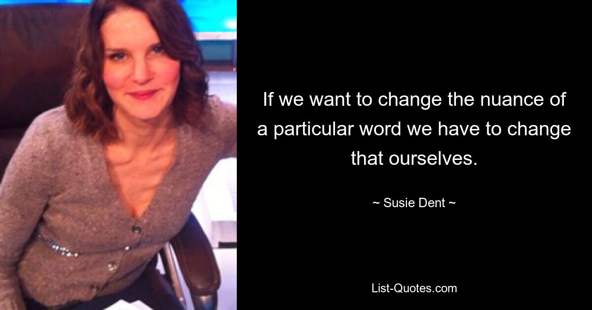 If we want to change the nuance of a particular word we have to change that ourselves. — © Susie Dent