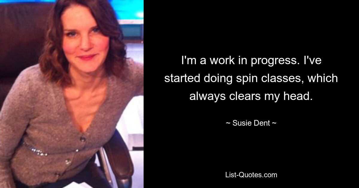 I'm a work in progress. I've started doing spin classes, which always clears my head. — © Susie Dent