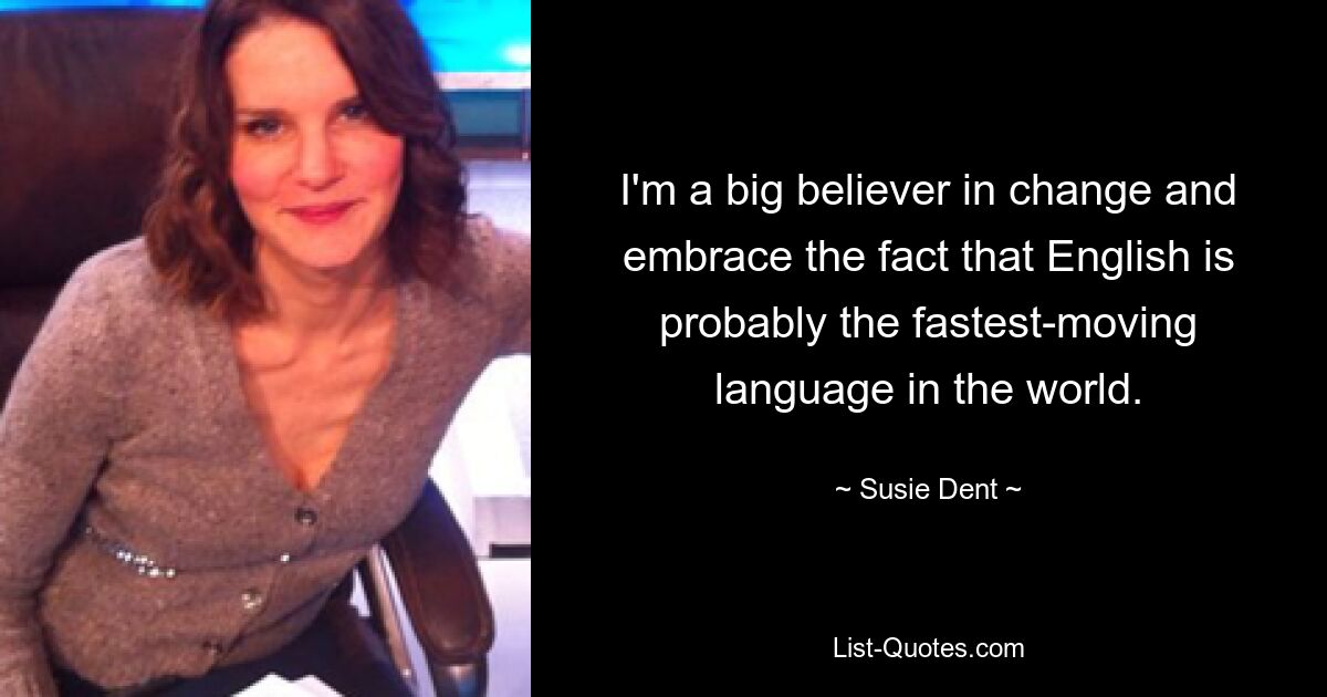 I'm a big believer in change and embrace the fact that English is probably the fastest-moving language in the world. — © Susie Dent