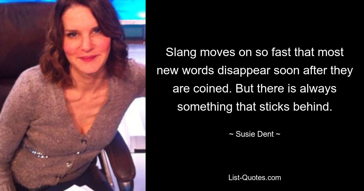 Slang moves on so fast that most new words disappear soon after they are coined. But there is always something that sticks behind. — © Susie Dent