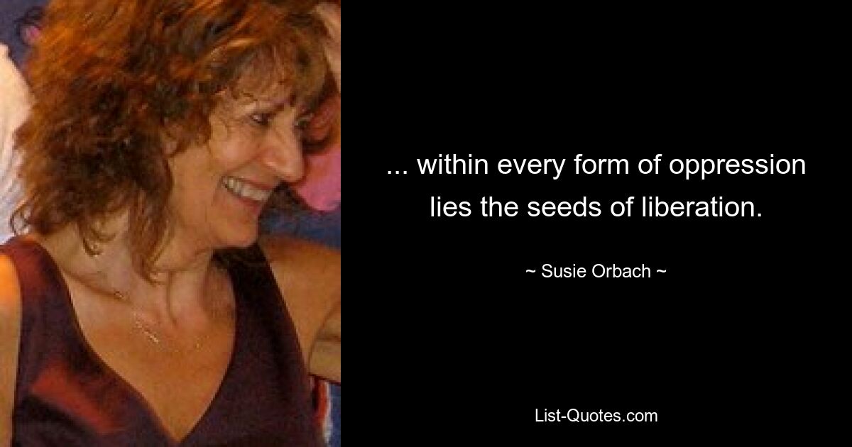 ... within every form of oppression lies the seeds of liberation. — © Susie Orbach