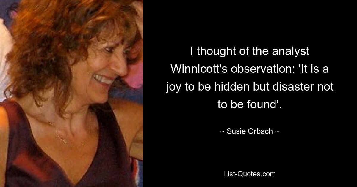 I thought of the analyst Winnicott's observation: 'It is a joy to be hidden but disaster not to be found'. — © Susie Orbach