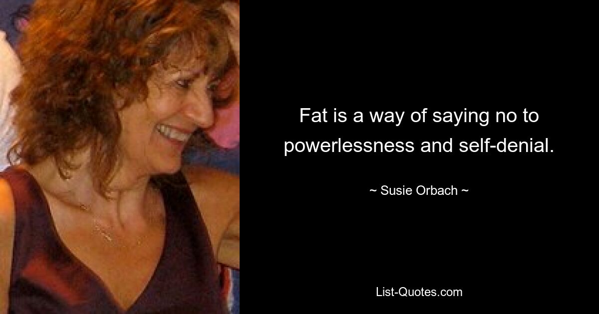 Fat is a way of saying no to powerlessness and self-denial. — © Susie Orbach