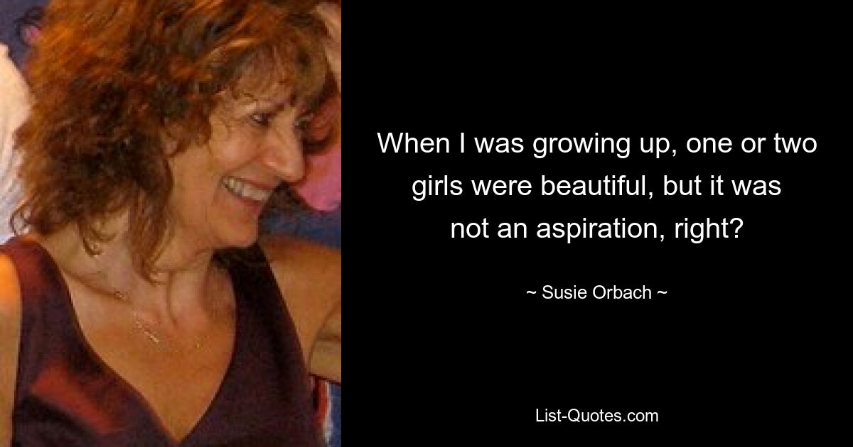 When I was growing up, one or two girls were beautiful, but it was not an aspiration, right? — © Susie Orbach