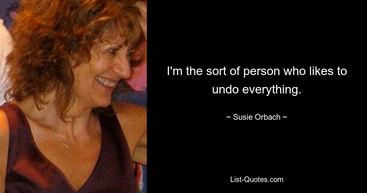 I'm the sort of person who likes to undo everything. — © Susie Orbach