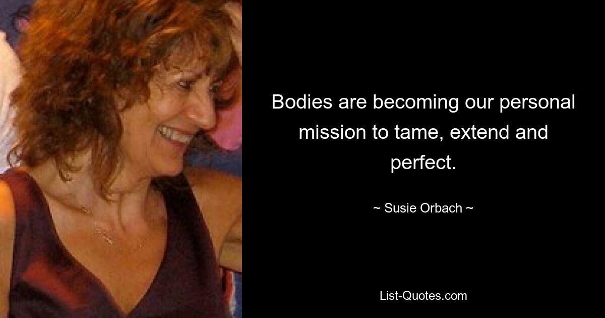 Bodies are becoming our personal mission to tame, extend and perfect. — © Susie Orbach