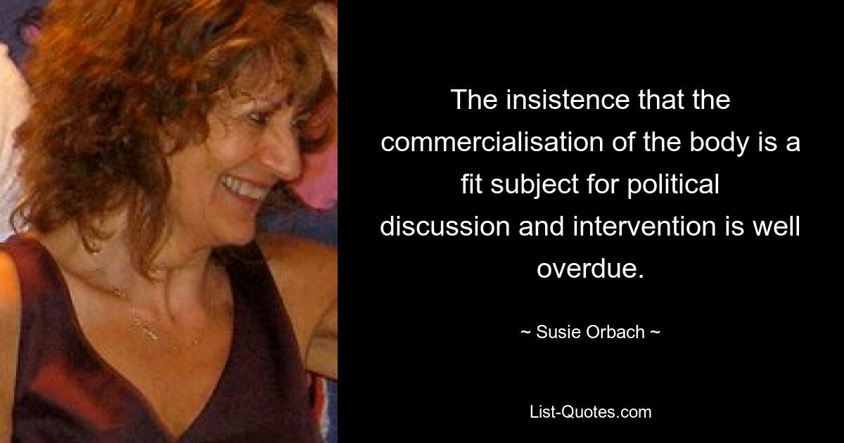 The insistence that the commercialisation of the body is a fit subject for political discussion and intervention is well overdue. — © Susie Orbach