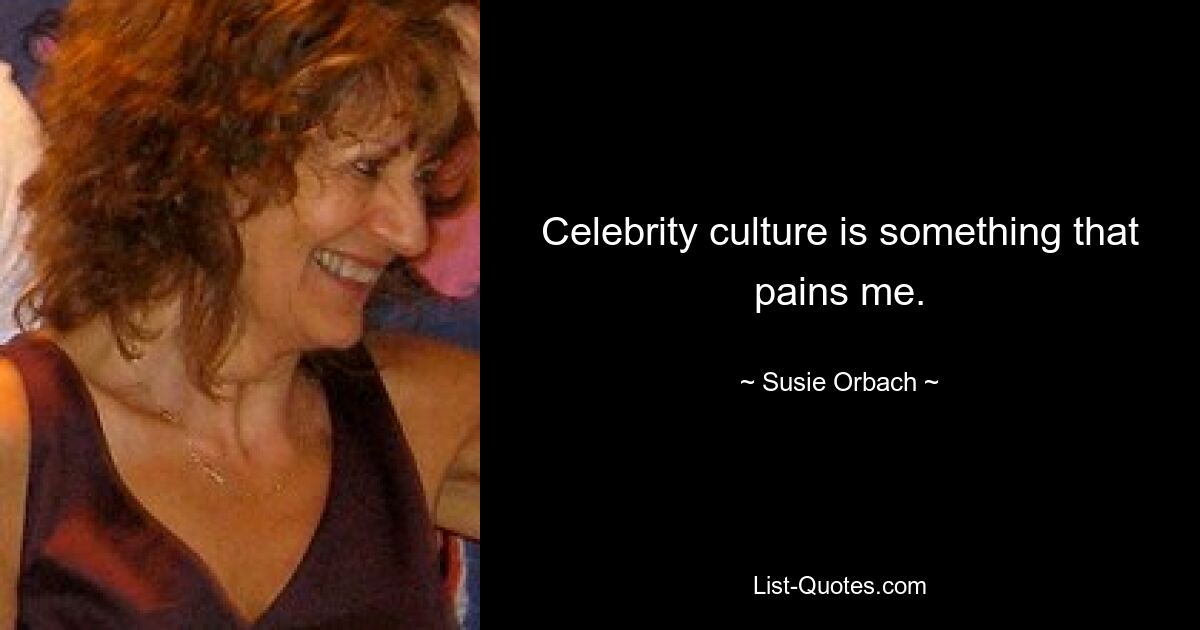 Celebrity culture is something that pains me. — © Susie Orbach