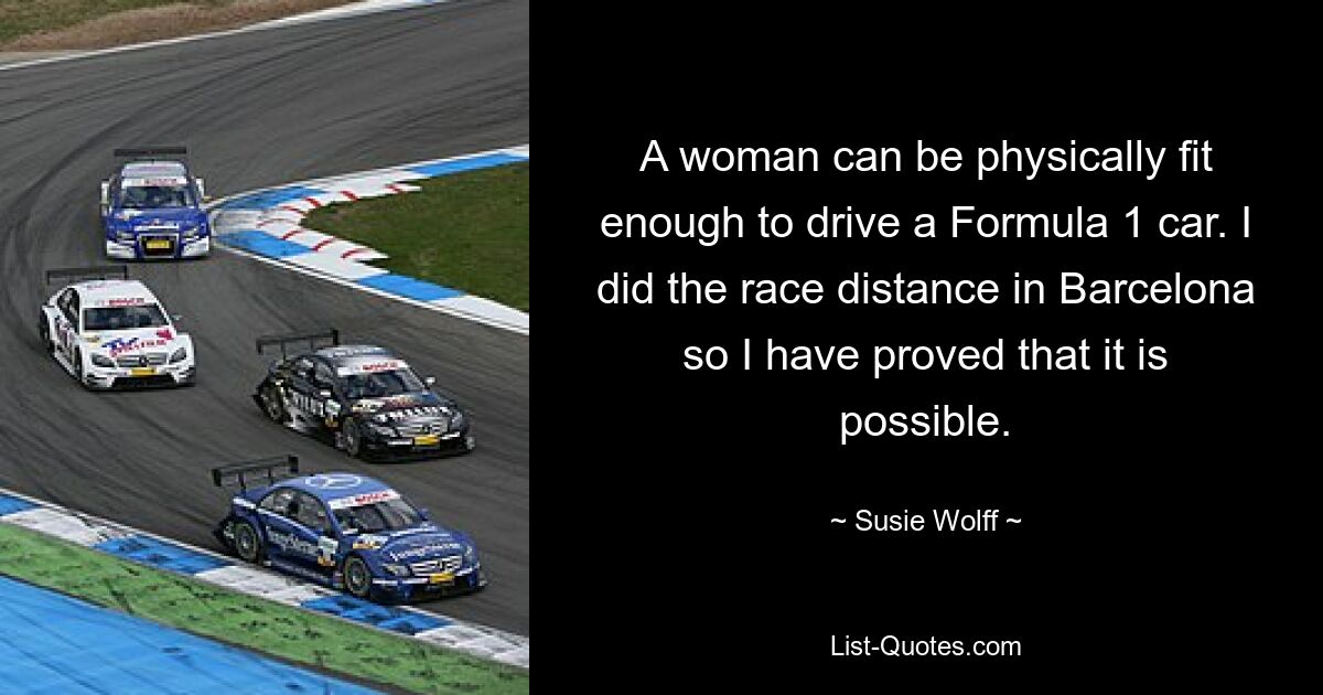 A woman can be physically fit enough to drive a Formula 1 car. I did the race distance in Barcelona so I have proved that it is possible. — © Susie Wolff