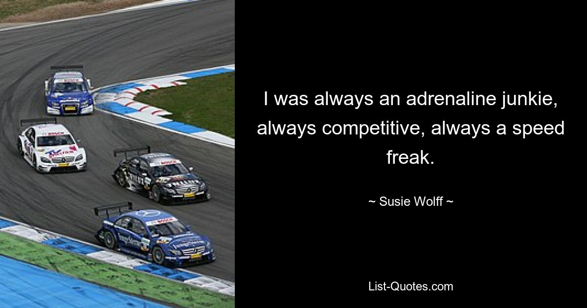 I was always an adrenaline junkie, always competitive, always a speed freak. — © Susie Wolff