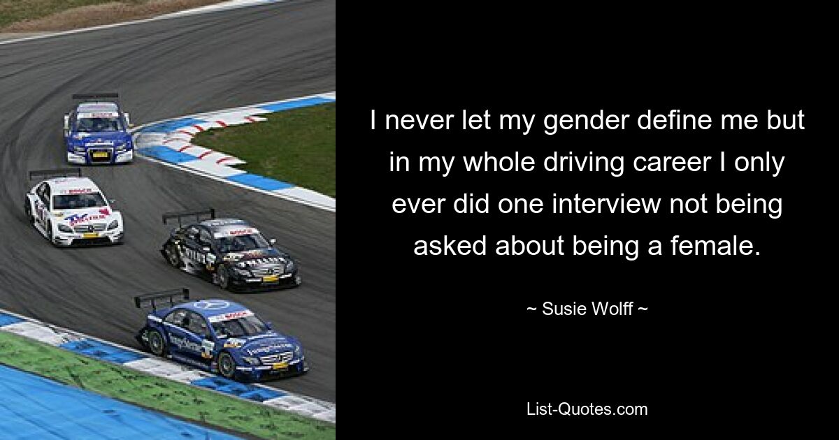 I never let my gender define me but in my whole driving career I only ever did one interview not being asked about being a female. — © Susie Wolff