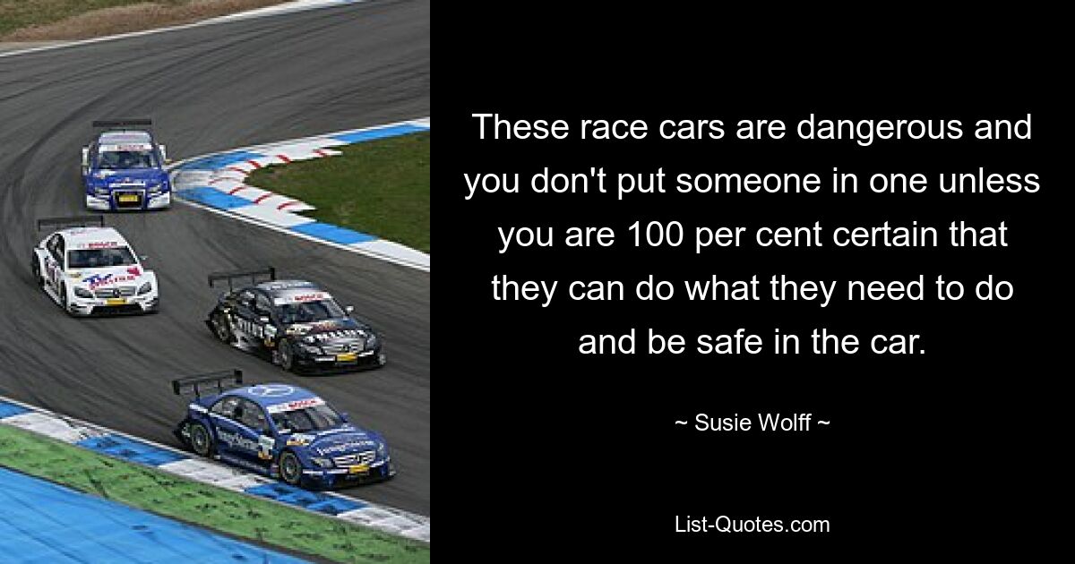 These race cars are dangerous and you don't put someone in one unless you are 100 per cent certain that they can do what they need to do and be safe in the car. — © Susie Wolff