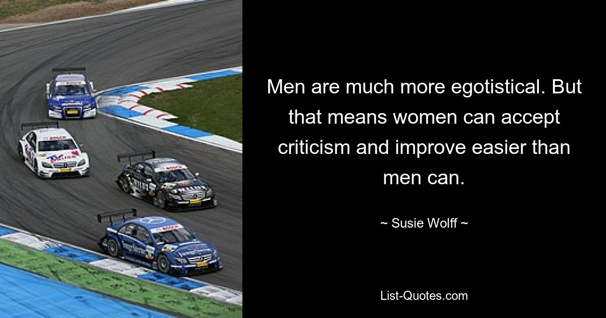 Men are much more egotistical. But that means women can accept criticism and improve easier than men can. — © Susie Wolff