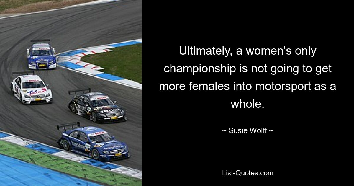 Ultimately, a women's only championship is not going to get more females into motorsport as a whole. — © Susie Wolff