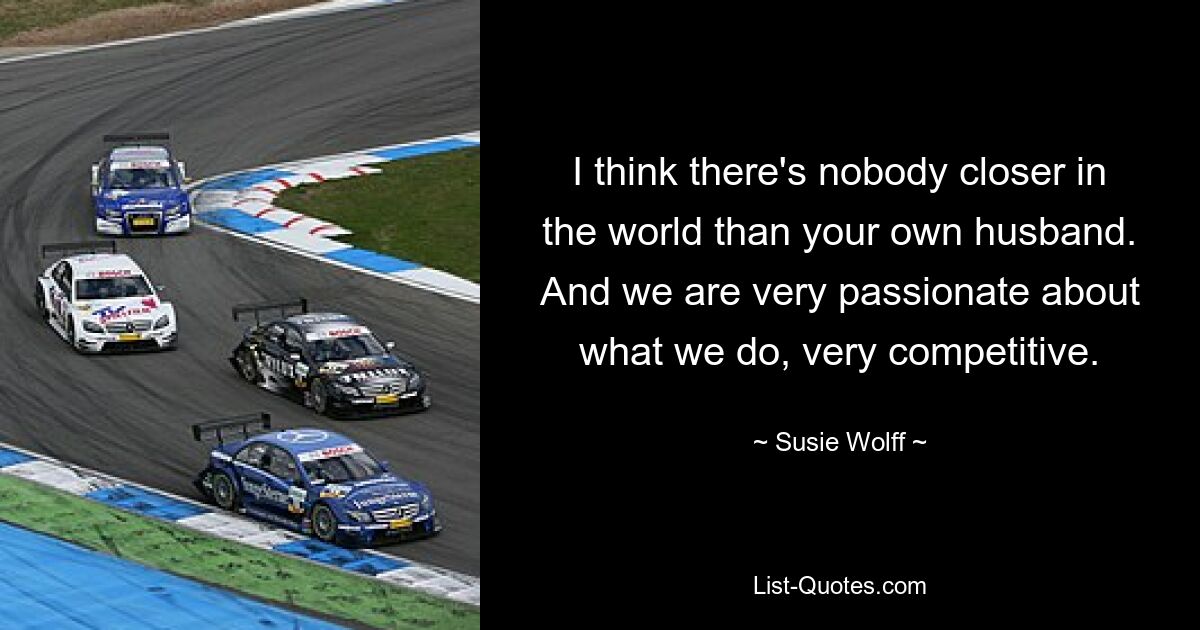 I think there's nobody closer in the world than your own husband. And we are very passionate about what we do, very competitive. — © Susie Wolff