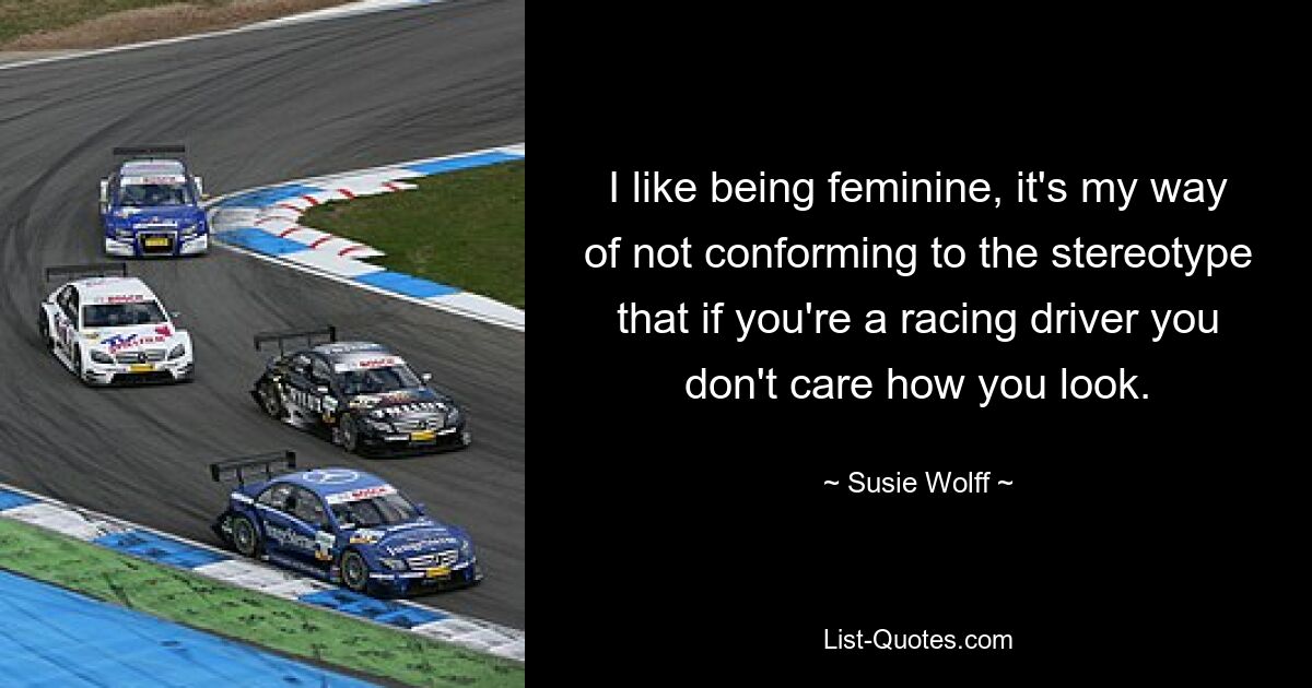 I like being feminine, it's my way of not conforming to the stereotype that if you're a racing driver you don't care how you look. — © Susie Wolff