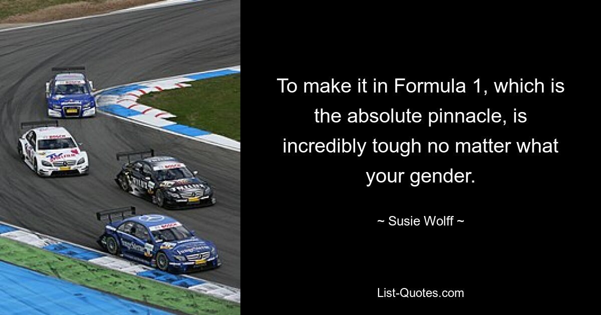 To make it in Formula 1, which is the absolute pinnacle, is incredibly tough no matter what your gender. — © Susie Wolff