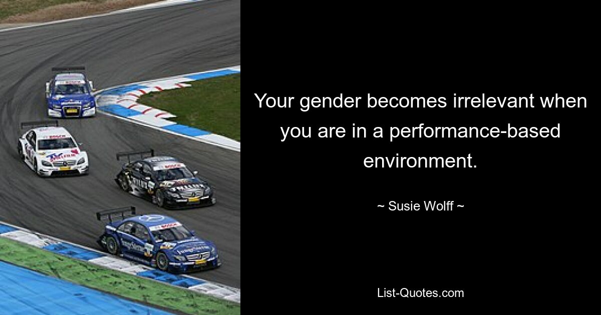 Your gender becomes irrelevant when you are in a performance-based environment. — © Susie Wolff