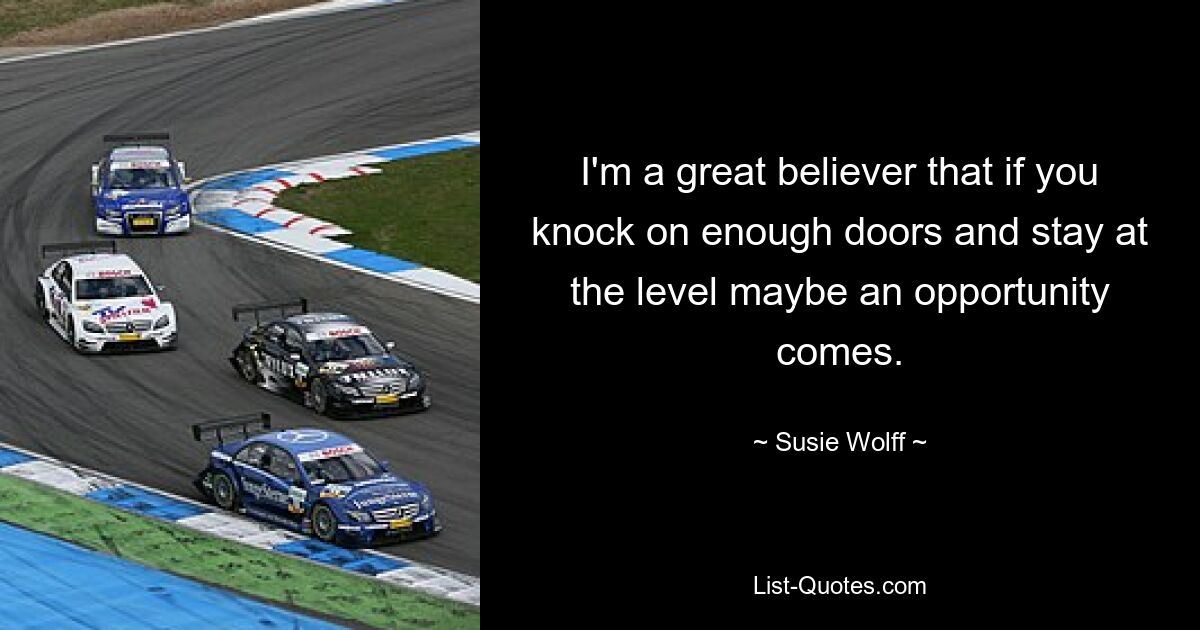 I'm a great believer that if you knock on enough doors and stay at the level maybe an opportunity comes. — © Susie Wolff