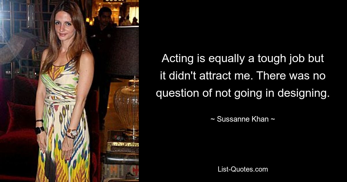 Acting is equally a tough job but it didn't attract me. There was no question of not going in designing. — © Sussanne Khan