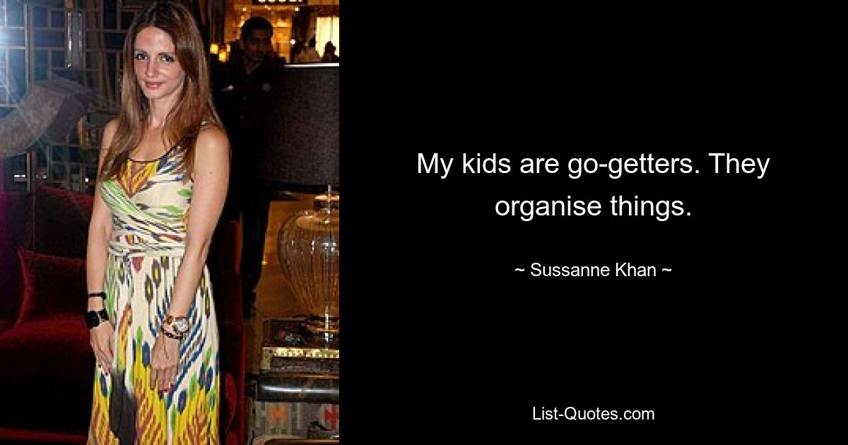 My kids are go-getters. They organise things. — © Sussanne Khan