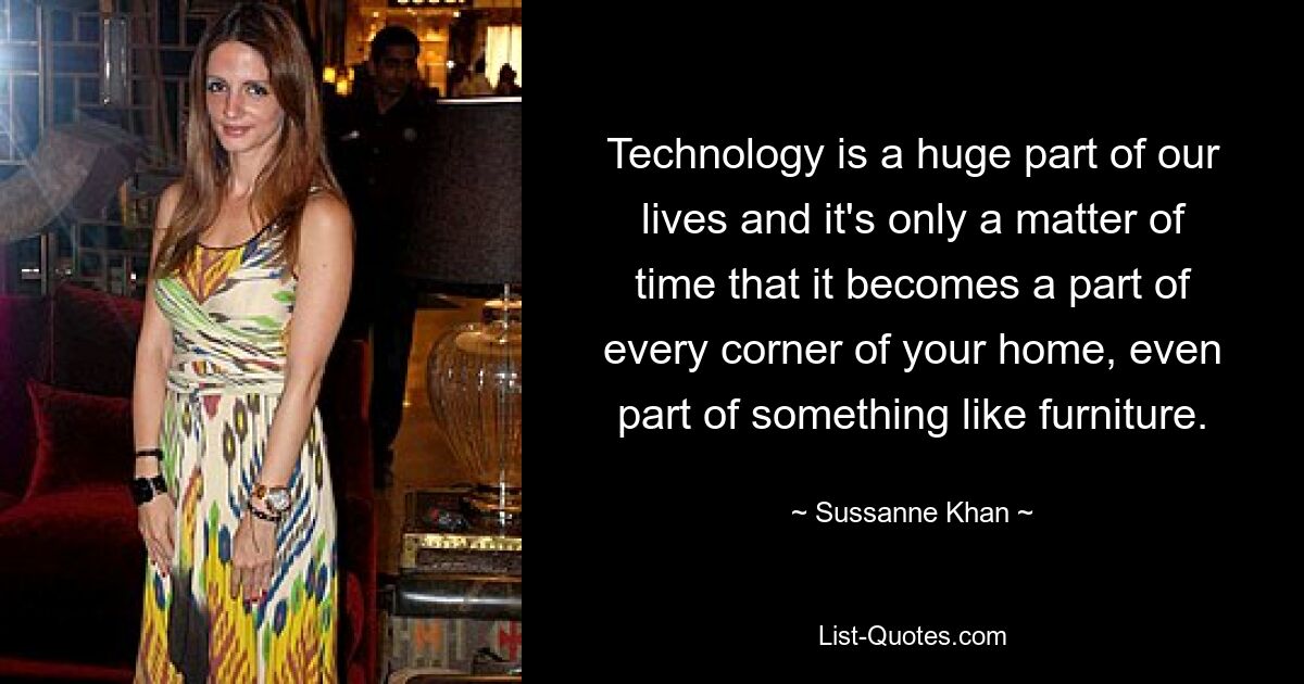 Technology is a huge part of our lives and it's only a matter of time that it becomes a part of every corner of your home, even part of something like furniture. — © Sussanne Khan