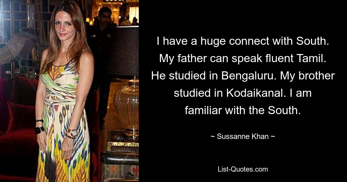 I have a huge connect with South. My father can speak fluent Tamil. He studied in Bengaluru. My brother studied in Kodaikanal. I am familiar with the South. — © Sussanne Khan