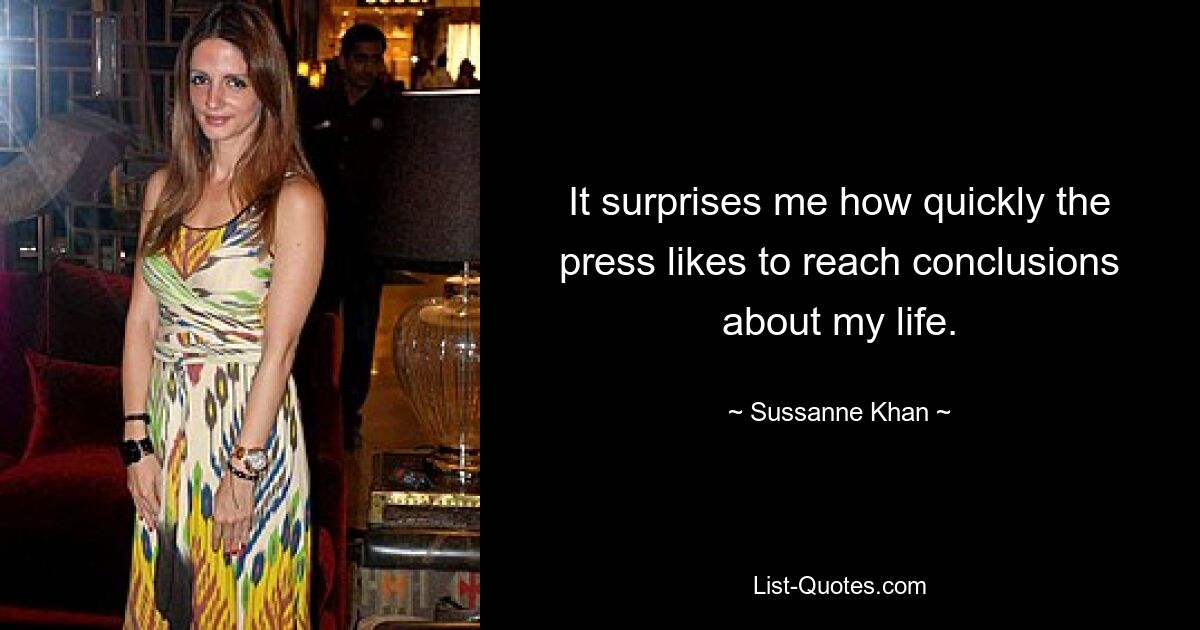 It surprises me how quickly the press likes to reach conclusions about my life. — © Sussanne Khan