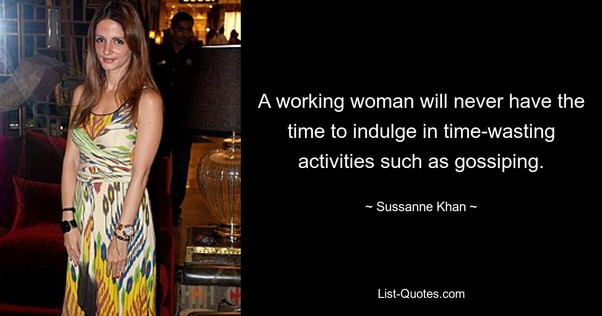 A working woman will never have the time to indulge in time-wasting activities such as gossiping. — © Sussanne Khan