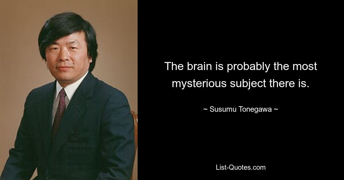 The brain is probably the most mysterious subject there is. — © Susumu Tonegawa