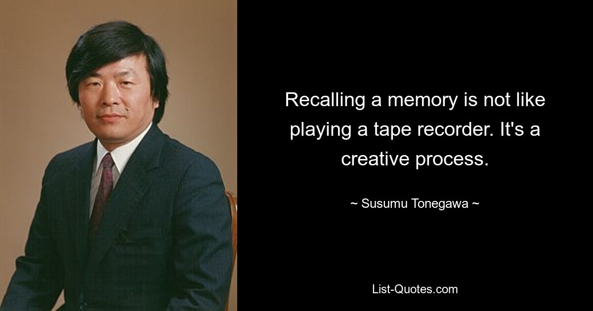 Recalling a memory is not like playing a tape recorder. It's a creative process. — © Susumu Tonegawa