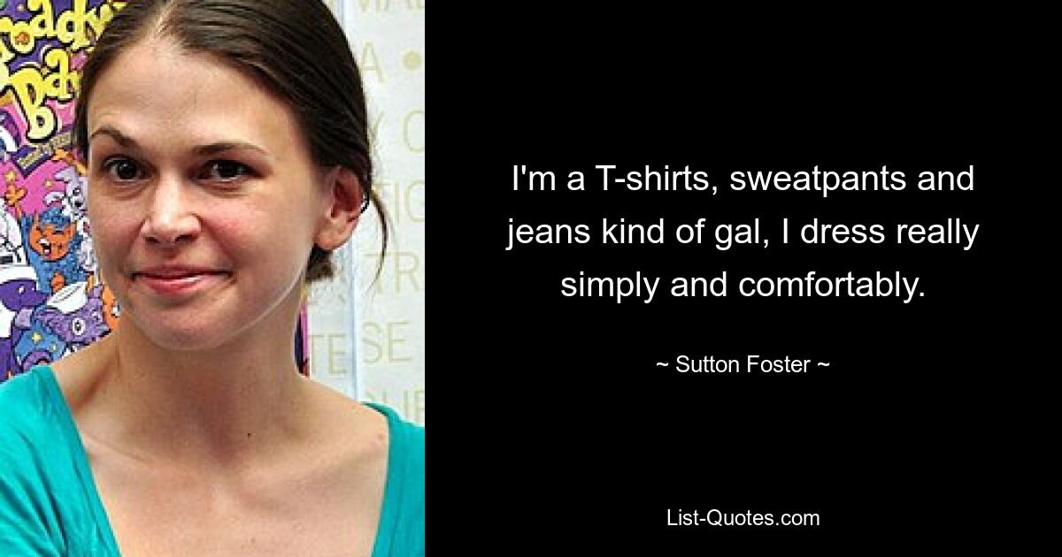 I'm a T-shirts, sweatpants and jeans kind of gal, I dress really simply and comfortably. — © Sutton Foster